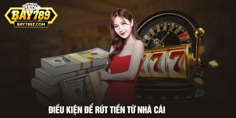 Bạn phải nắm chuẩn điều kiện rút tiền Bay789 trước khi thực hiện giao dịch 